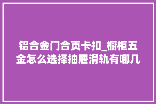 铝合金门合页卡扣_橱柜五金怎么选择抽屉滑轨有哪几种