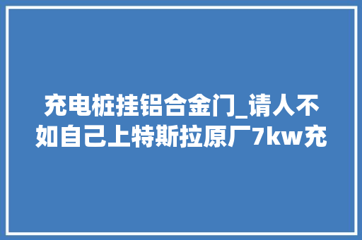 充电桩挂铝合金门_请人不如自己上特斯拉原厂7kw充电桩安装