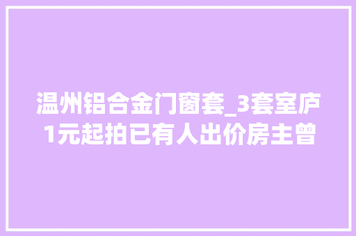 温州铝合金门窗套_3套室庐1元起拍已有人出价房主曾是往日跨国女富豪