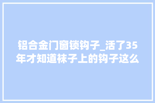 铝合金门窗锁钩子_活了35年才知道袜子上的钩子这么用知道我用牙咬的时刻多狼狈吗