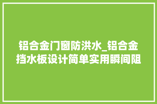 铝合金门窗防洪水_铝合金挡水板设计简单实用瞬间阻水防洪防汛多雨时令真需要