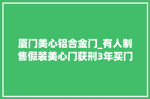 厦门美心铝合金门_有人制售假装美心门获刑3年买门记得磨练真伪