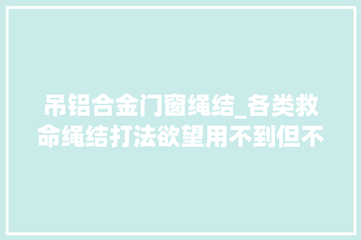 吊铝合金门窗绳结_各类救命绳结打法欲望用不到但不能不知道