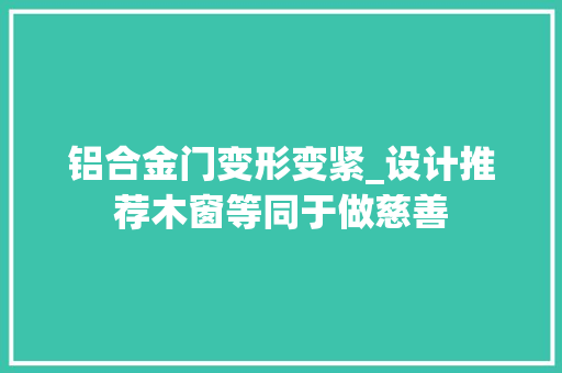 铝合金门变形变紧_设计推荐木窗等同于做慈善