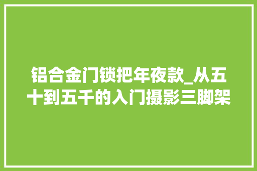 铝合金门锁把年夜款_从五十到五千的入门摄影三脚架总有一款适合你