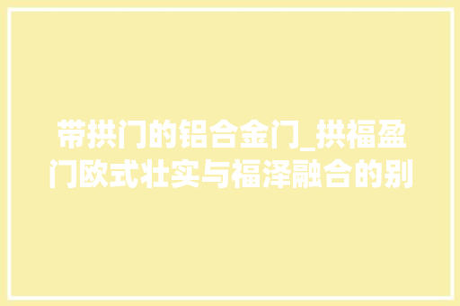 带拱门的铝合金门_拱福盈门欧式壮实与福泽融合的别墅设计
