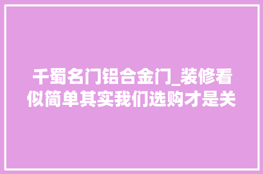 千蜀名门铝合金门_装修看似简单其实我们选购才是关键千蜀名门工厂店