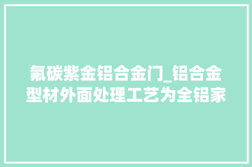 氟碳紫金铝合金门_铝合金型材外面处理工艺为全铝家居产品增色不少