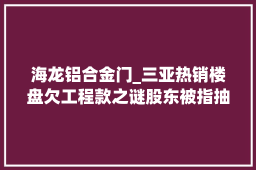 海龙铝合金门_三亚热销楼盘欠工程款之谜股东被指抽逃成本阻验收拖200余业主陪跑三年