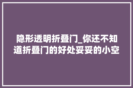 隐形透明折叠门_你还不知道折叠门的好处妥妥的小空间神器颜值高看起来超高级