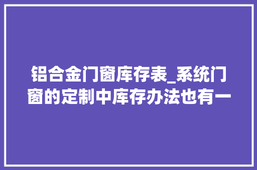 铝合金门窗库存表_系统门窗的定制中库存办法也有一定的关系家装装修