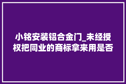 小铭安装铝合金门_未经授权把同业的商标拿来用是否违法丨小铭切瓜X平易近生情报站常识产权类案件特辑①