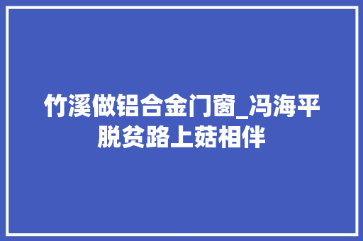 竹溪做铝合金门窗_冯海平脱贫路上菇相伴