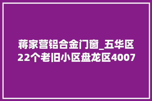 蒋家营铝合金门窗_五华区22个老旧小区盘龙区40072户即将提升改造快看看有没有你家