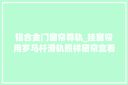 铝合金门窗帘导轨_挂窗帘用罗马杆滑轨照样窗帘盒看完具体比拟终于明白了