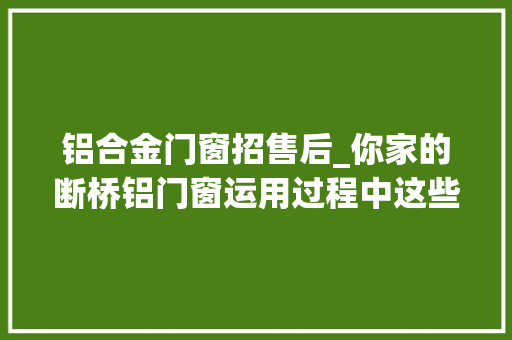 铝合金门窗招售后_你家的断桥铝门窗运用过程中这些售后谁来管