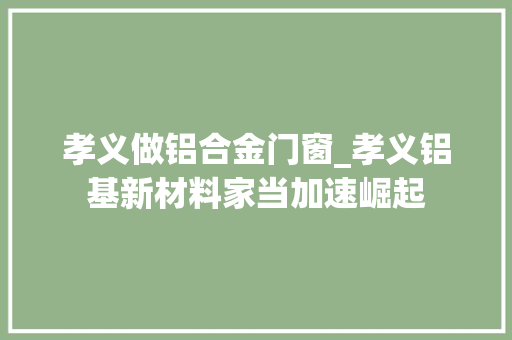孝义做铝合金门窗_孝义铝基新材料家当加速崛起
