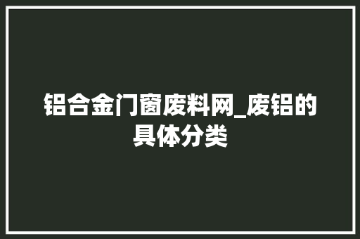 铝合金门窗废料网_废铝的具体分类