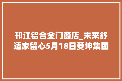 邗江铝合金门窗店_未来舒适家留心5月18日菱坤集团u0026福腾门窗丰年夜动作