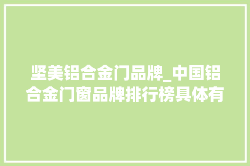 坚美铝合金门品牌_中国铝合金门窗品牌排行榜具体有哪些品牌