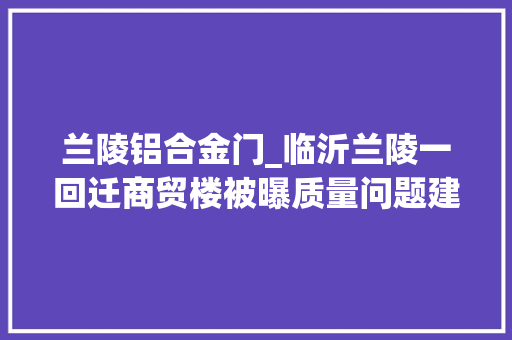 兰陵铝合金门_临沂兰陵一回迁商贸楼被曝质量问题建成两年成危楼