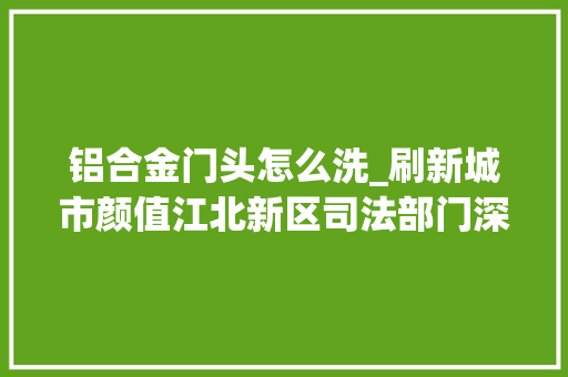 铝合金门头怎么洗_刷新城市颜值江北新区司法部门深度清洗门头店招