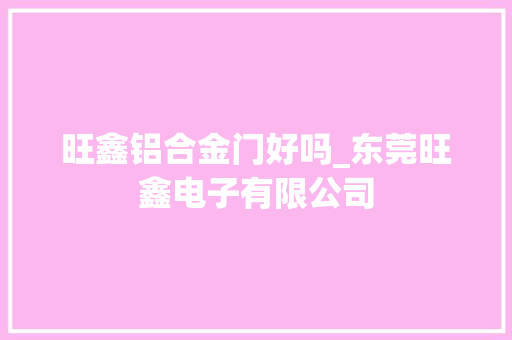 旺鑫铝合金门好吗_东莞旺鑫电子有限公司