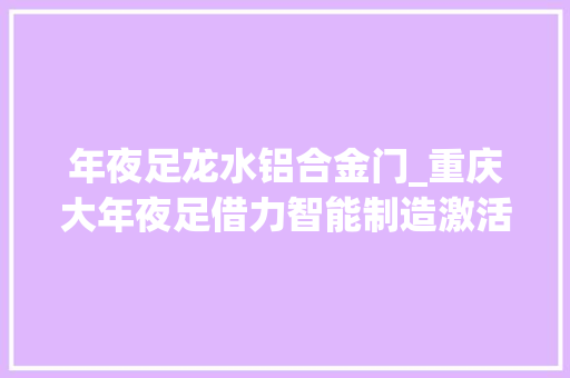 年夜足龙水铝合金门_重庆大年夜足借力智能制造激活五金家当