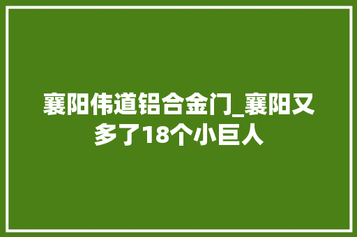 襄阳伟道铝合金门_襄阳又多了18个小巨人