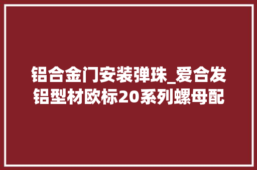 铝合金门安装弹珠_爱合发铝型材欧标20系列螺母配件后装弹珠螺母介绍