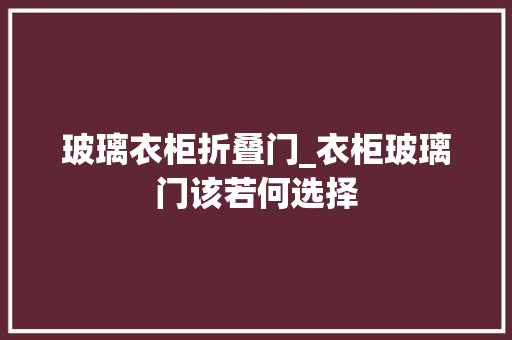 玻璃衣柜折叠门_衣柜玻璃门该若何选择