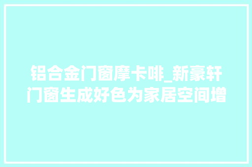 铝合金门窗摩卡啡_新豪轩门窗生成好色为家居空间增长艺术感