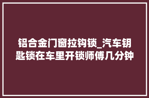 铝合金门窗拉钩锁_汽车钥匙锁在车里开锁师傅几分钟赚500有手艺真不一样