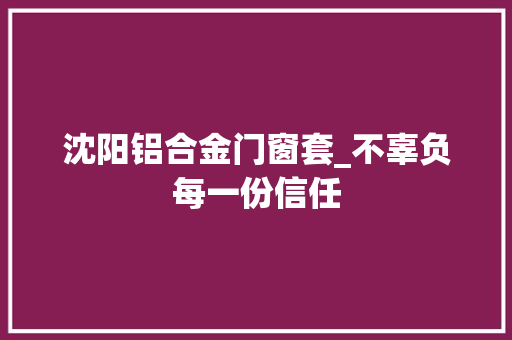 沈阳铝合金门窗套_不辜负每一份信任