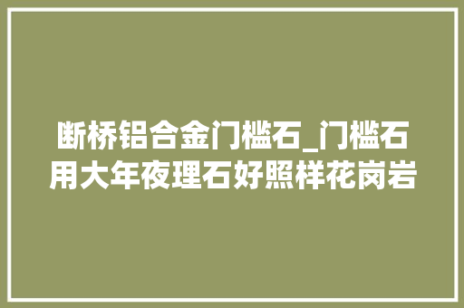 断桥铝合金门槛石_门槛石用大年夜理石好照样花岗岩好若干钱一米合理