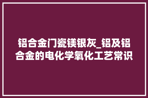 铝合金门瓷镁银灰_铝及铝合金的电化学氧化工艺常识有须要收藏