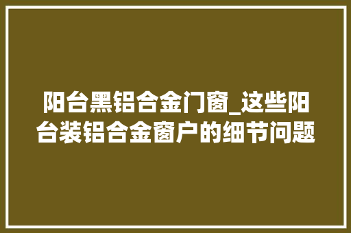 阳台黑铝合金门窗_这些阳台装铝合金窗户的细节问题一个比一个要紧切切留心