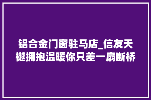 铝合金门窗驻马店_信友天樾拥抱温暖你只差一扇断桥铝门窗