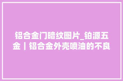 铝合金门暗纹图片_铂源五金｜铝合金外壳喷油的不良现象有哪些