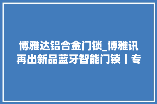博雅达铝合金门锁_博雅讯再出新品蓝牙智能门锁｜专为电子门牌