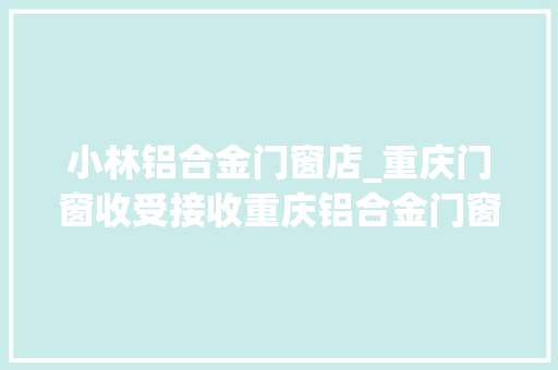 小林铝合金门窗店_重庆门窗收受接收重庆铝合金门窗收受接收重庆铝合金收受接收重庆