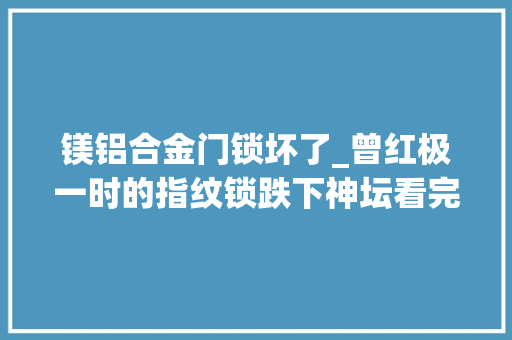 镁铝合金门锁坏了_曾红极一时的指纹锁跌下神坛看完这3个缺点就不奇怪了