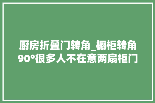 厨房折叠门转角_橱柜转角90°很多人不在意两扇柜门一开关就斗殴太碍事了