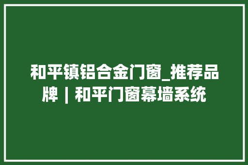 和平镇铝合金门窗_推荐品牌︱和平门窗幕墙系统