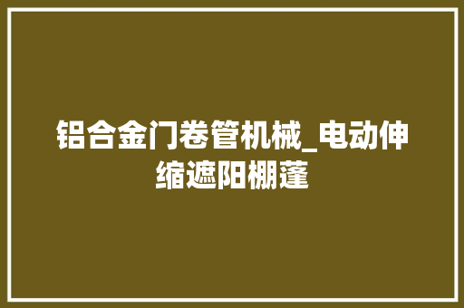 铝合金门卷管机械_电动伸缩遮阳棚蓬
