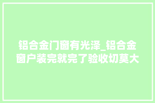 铝合金门窗有光泽_铝合金窗户装完就完了验收切莫大年夜意看这3处就行