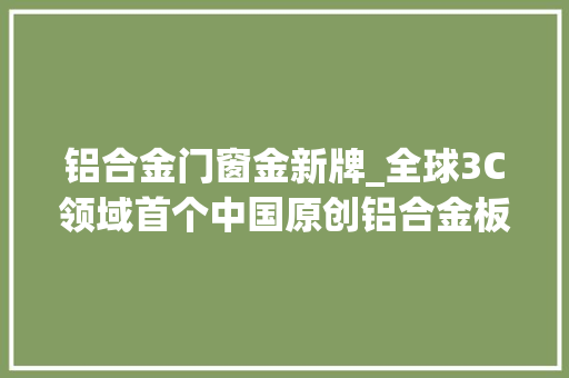 铝合金门窗金新牌_全球3C领域首个中国原创铝合金板材联想丝绸铝注册成国标