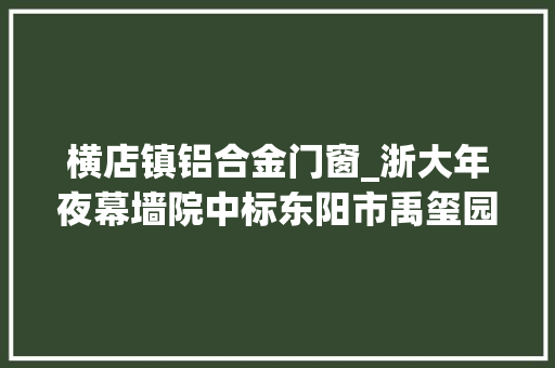 横店镇铝合金门窗_浙大年夜幕墙院中标东阳市禹玺园一期项目幕墙设计