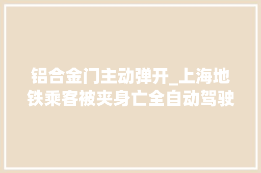 铝合金门主动弹开_上海地铁乘客被夹身亡全自动驾驶足够安然吗