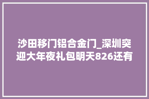沙田移门铝合金门_深圳突迎大年夜礼包明天826还有惊喜